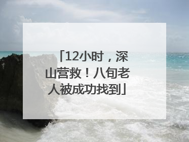 12小时，深山营救！八旬老人被成功找到