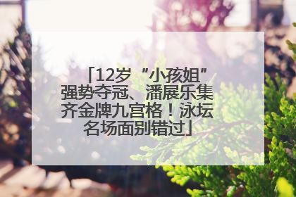12岁“小孩姐”强势夺冠、潘展乐集齐金牌九宫格！泳坛名场面别错过
