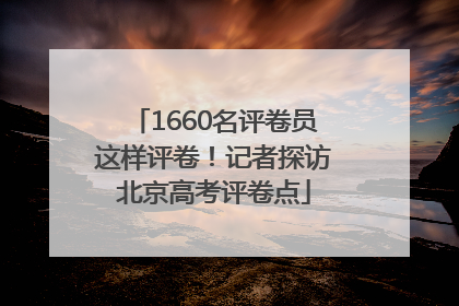 1660名评卷员这样评卷！记者探访北京高考评卷点
