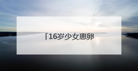 16岁少女患卵巢恶性肿瘤 十堰人医多学科协作为她留存“生”机