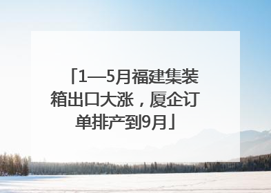 1—5月福建集装箱出口大涨，厦企订单排产到9月