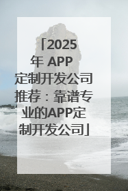 2025 年 APP 定制开发公司推荐：靠谱专业的APP定制开发公司