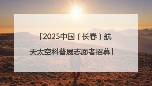 2025中国（长春）航天太空科普展志愿者招募
