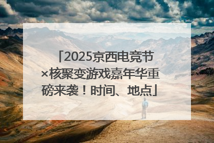 2025京西电竞节×核聚变游戏嘉年华重磅来袭！时间、地点
