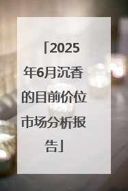 2025年6月沉香的目前价位市场分析报告