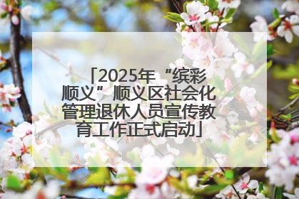 2025年“缤彩顺义”顺义区社会化管理退休人员宣传教育工作正式启动
