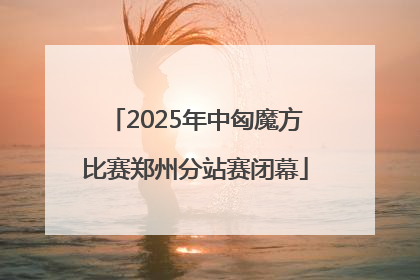 2025年中匈魔方比赛郑州分站赛闭幕