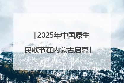 2025年中国原生民歌节在内蒙古启幕