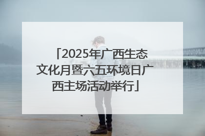 2025年广西生态文化月暨六五环境日广西主场活动举行