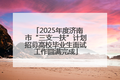 2025年度济南市“三支一扶”计划招募高校毕业生面试工作圆满完成
