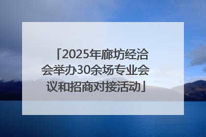 2025年廊坊经洽会举办30余场专业会议和招商对接活动