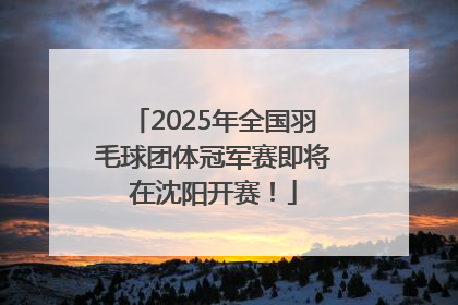 2025年全国羽毛球团体冠军赛即将在沈阳开赛！