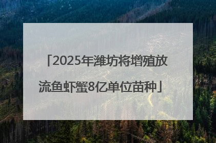 2025年潍坊将增殖放流鱼虾蟹8亿单位苗种