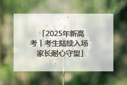 2025年新高考丨考生陆续入场 家长耐心守望