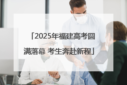 2025年福建高考圆满落幕 考生奔赴新程