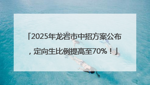2025年龙岩市中招方案公布，定向生比例提高至70%！