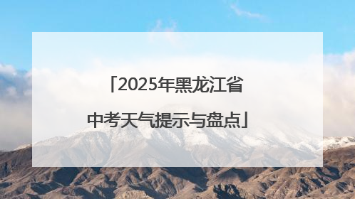 2025年黑龙江省中考天气提示与盘点