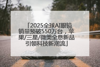 2025全球AI眼镜销量预破550万台，苹果/三星/微美全息新品引领科技新潮流