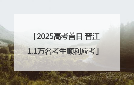 2025高考首日 晋江1.1万名考生顺利应考