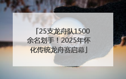 25支龙舟队1500余名划手！2025年怀化传统龙舟赛启幕