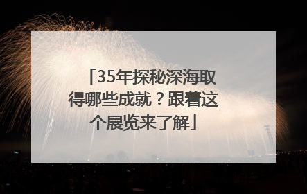 35年探秘深海取得哪些成就？跟着这个展览来了解