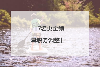 7名央企领导职务调整