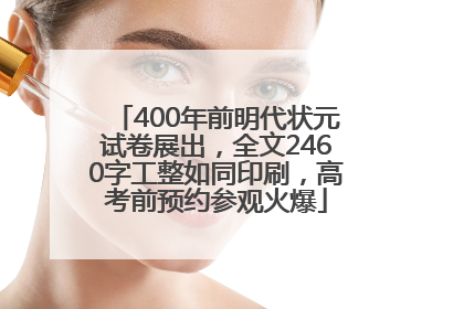 400年前明代状元试卷展出，全文2460字工整如同印刷，高考前预约参观火爆