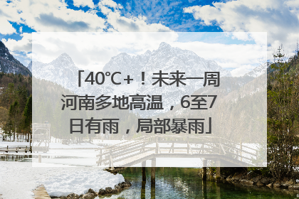 40℃+！未来一周河南多地高温，6至7日有雨，局部暴雨