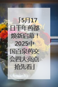 5月17日千年药都焕新启幕！2025中国百泉药交会四大亮点抢先看