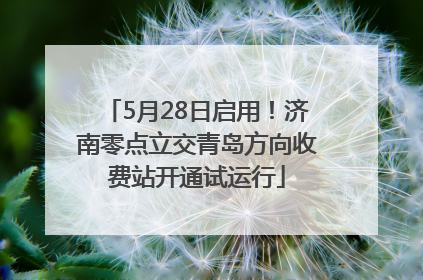 5月28日启用！济南零点立交青岛方向收费站开通试运行
