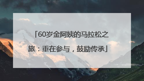 60岁金阿姨的马拉松之旅：重在参与，鼓励传承