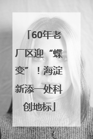 60年老厂区迎“蝶变”！海淀新添一处科创地标