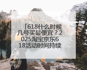 618什么时候几号买最便宜？2025淘宝京东618活动时间持续到到6月20日结束！