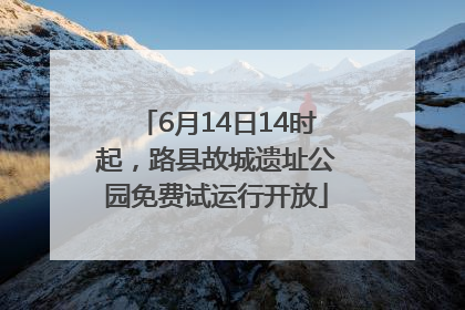 6月14日14时起，路县故城遗址公园免费试运行开放
