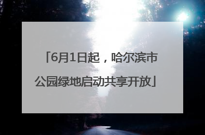 6月1日起，哈尔滨市公园绿地启动共享开放