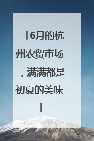 6月的杭州农贸市场，满满都是初夏的美味