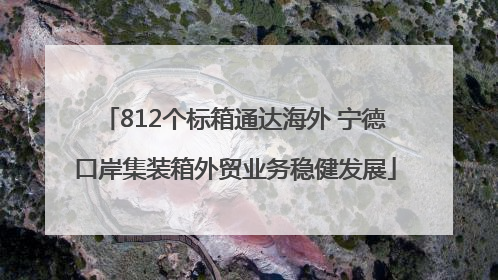 812个标箱通达海外 宁德口岸集装箱外贸业务稳健发展
