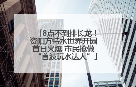 8点不到排长龙！资阳方特水世界开园首日火爆 市民抢做“首波玩水达人”