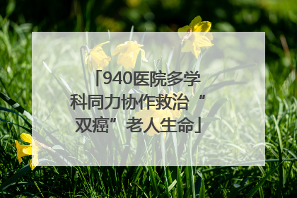 940医院多学科同力协作救治“双癌”老人生命
