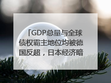 GDP总量与全球债权霸主地位均被德国反超，日本经济暗藏哪些困境？